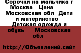 Сорочки на мальчика г Москва › Цена ­ 10 - Московская обл. Дети и материнство » Детская одежда и обувь   . Московская обл.